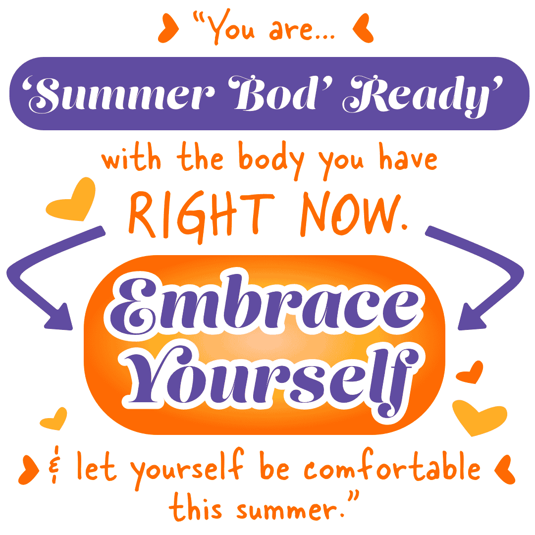 You are already ‘summer bod’ ready with the body you have RIGHT NOW. Embrace Yourself and let yourself be comfortable this summer.
